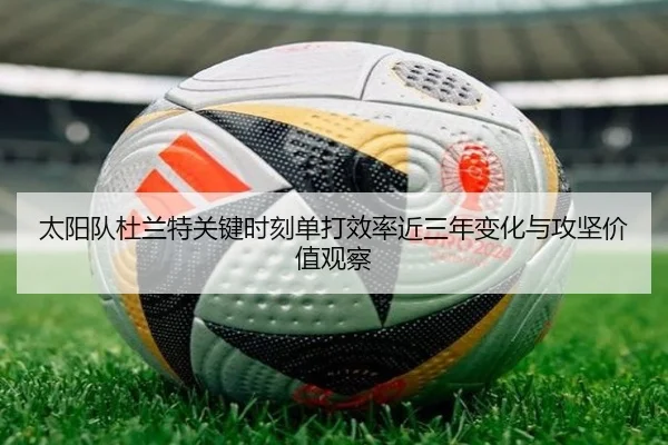 太阳队杜兰特关键时刻单打效率近三年变化与攻坚价值观察