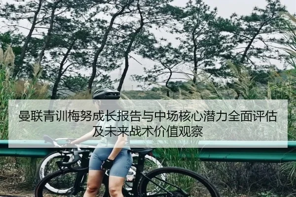 曼联青训梅努成长报告与中场核心潜力全面评估及未来战术价值观察