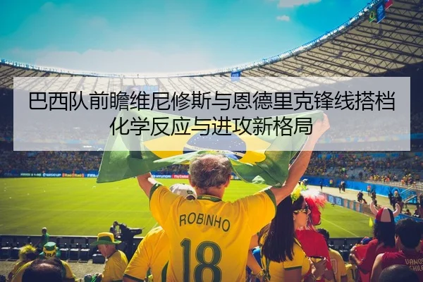 巴西队前瞻维尼修斯与恩德里克锋线搭档化学反应与进攻新格局