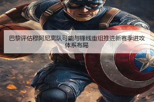 巴黎评估穆阿尼离队可能与锋线重组推进新赛季进攻体系布局