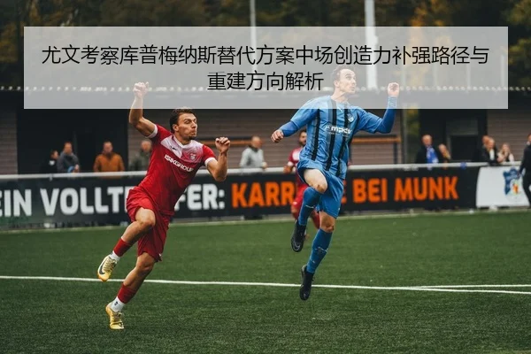 尤文考察库普梅纳斯替代方案中场创造力补强路径与重建方向解析